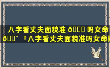 八字看丈夫面貌准 🐎 吗女命 🐯 「八字看丈夫面貌准吗女命婚姻」